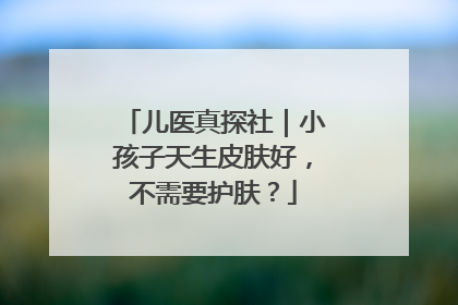 儿医真探社｜小孩子天生皮肤好，不需要护肤？