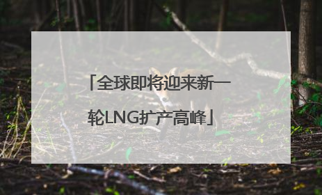 全球即将迎来新一轮LNG扩产高峰