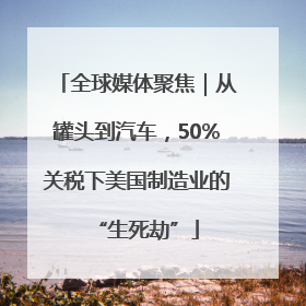 全球媒体聚焦｜从罐头到汽车，50%关税下美国制造业的“生死劫”