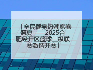 全民健身热潮席卷盛夏——2025合肥经开区篮球三级联赛激情开赛