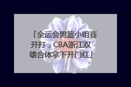 全运会男篮小组赛开打，CBA浙江双雄合体拿下开门红