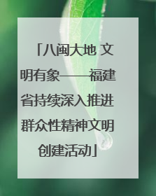 八闽大地 文明有象——福建省持续深入推进群众性精神文明创建活动