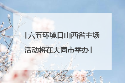 六五环境日山西省主场活动将在大同市举办
