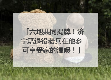 六地共同揭牌！济宁籍退役老兵在他乡可享受家的温暖！