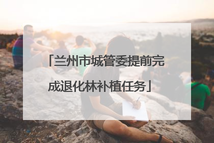 兰州市城管委提前完成退化林补植任务