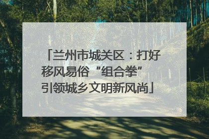 兰州市城关区：打好移风易俗“组合拳” 引领城乡文明新风尚