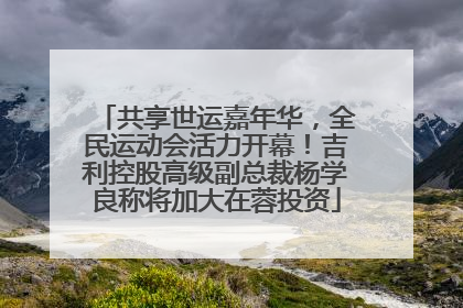 共享世运嘉年华，全民运动会活力开幕！吉利控股高级副总裁杨学良称将加大在蓉投资