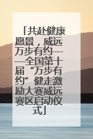 共赴健康愿景，威远万步有约——全国第十届“万步有约”健走激励大赛威远赛区启动仪式