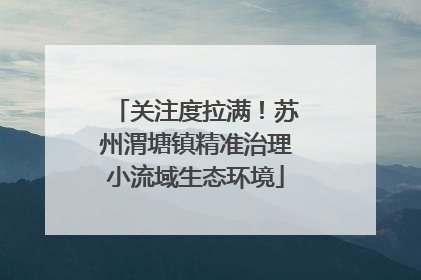 关注度拉满！苏州渭塘镇精准治理小流域生态环境