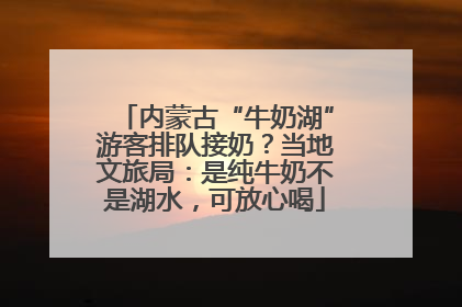 内蒙古“牛奶湖”游客排队接奶？当地文旅局：是纯牛奶不是湖水，可放心喝