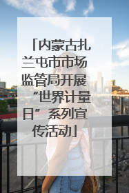 内蒙古扎兰屯市市场监管局开展“世界计量日”系列宣传活动