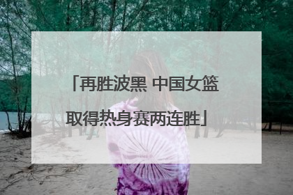 再胜波黑 中国女篮取得热身赛两连胜