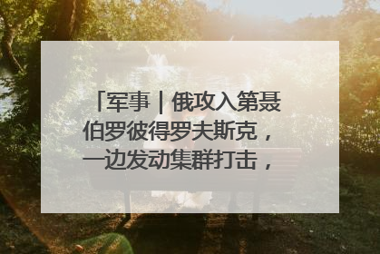 军事｜俄攻入第聂伯罗彼得罗夫斯克，一边发动集群打击，另一边在撤军？
