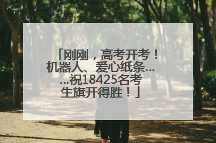 刚刚，高考开考！机器人、爱心纸条……祝18425名考生旗开得胜！