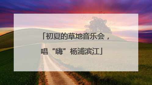 初夏的草地音乐会，唱“嗨”杨浦滨江