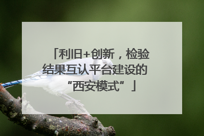利旧+创新，检验结果互认平台建设的“西安模式”