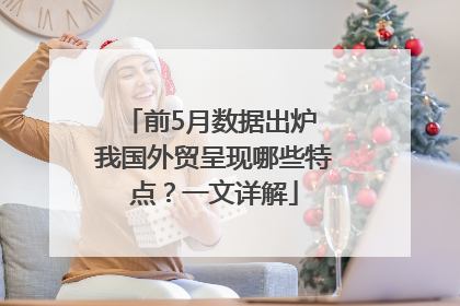 前5月数据出炉 我国外贸呈现哪些特点？一文详解