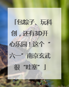 包粽子、玩科创，还有3D开心乐园！这个“六一”南京玄武很“哇塞”