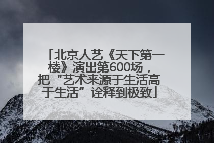 北京人艺《天下第一楼》演出第600场，把“艺术来源于生活高于生活”诠释到极致