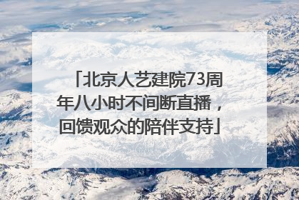 北京人艺建院73周年八小时不间断直播，回馈观众的陪伴支持