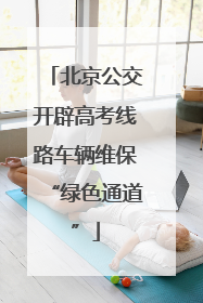 北京公交开辟高考线路车辆维保“绿色通道”