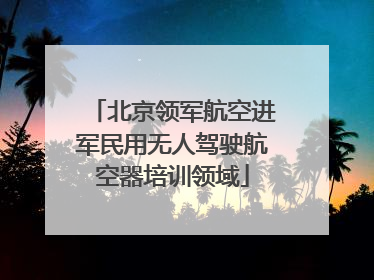 北京领军航空进军民用无人驾驶航空器培训领域