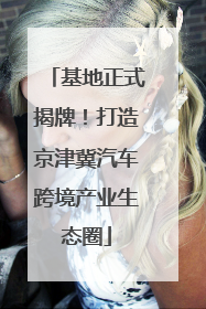基地正式揭牌！打造京津冀汽车跨境产业生态圈