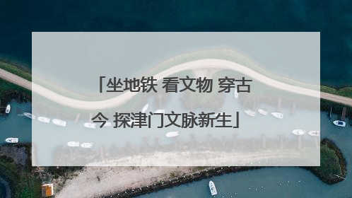 坐地铁 看文物 穿古今 探津门文脉新生