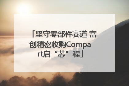坚守零部件赛道 富创精密收购Compart启“芯”程