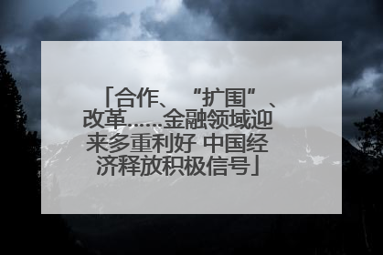 合作、“扩围”、改革……金融领域迎来多重利好 中国经济释放积极信号