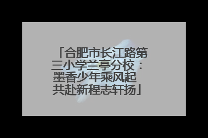 合肥市长江路第三小学兰亭分校：墨香少年乘风起 共赴新程志轩扬