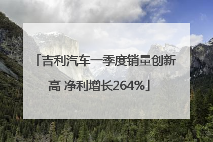 吉利汽车一季度销量创新高 净利增长264%