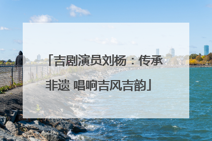 吉剧演员刘杨：传承非遗 唱响吉风吉韵