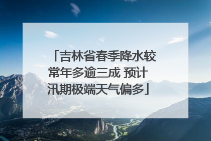 吉林省春季降水较常年多逾三成 预计汛期极端天气偏多