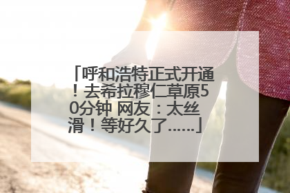 呼和浩特正式开通！去希拉穆仁草原50分钟 网友：太丝滑！等好久了……