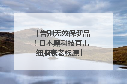 告别无效保健品！日本黑科技直击细胞衰老根源
