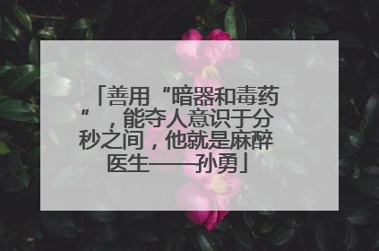 善用“暗器和毒药”，能夺人意识于分秒之间，他就是麻醉医生——孙勇