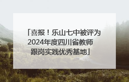 喜报！乐山七中被评为2024年度四川省教师跟岗实践优秀基地