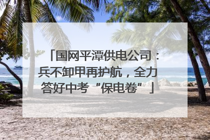国网平潭供电公司：兵不卸甲再护航，全力答好中考“保电卷”