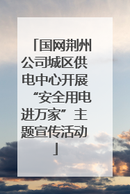 国网荆州公司城区供电中心开展“安全用电进万家”主题宣传活动