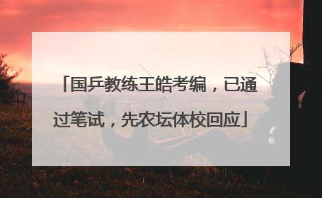 国乒教练王皓考编，已通过笔试，先农坛体校回应