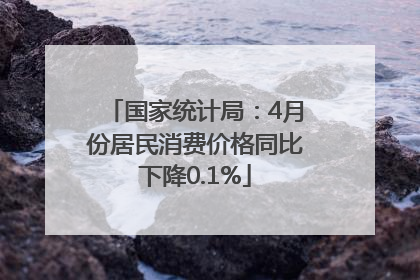 国家统计局：4月份居民消费价格同比下降0.1%