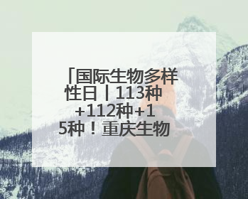 国际生物多样性日丨113种+112种+15种！重庆生物因多样而精彩
