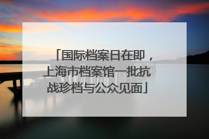 国际档案日在即，上海市档案馆一批抗战珍档与公众见面