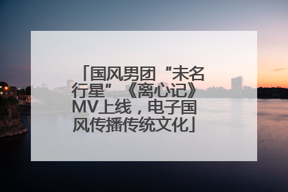 国风男团“未名行星”《离心记》MV上线，电子国风传播传统文化