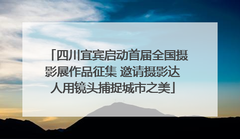 四川宜宾启动首届全国摄影展作品征集 邀请摄影达人用镜头捕捉城市之美