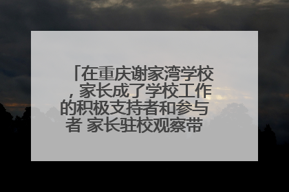 在重庆谢家湾学校，家长成了学校工作的积极支持者和参与者 家长驻校观察带来可喜变化