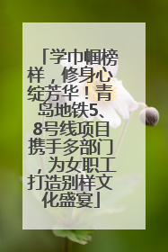 学巾帼榜样，修身心绽芳华！青岛地铁5、8号线项目携手多部门，为女职工打造别样文化盛宴