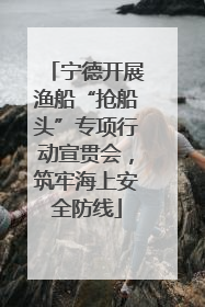 宁德开展渔船“抢船头”专项行动宣贯会，筑牢海上安全防线