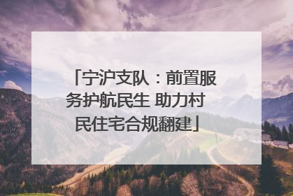 宁沪支队：前置服务护航民生 助力村民住宅合规翻建